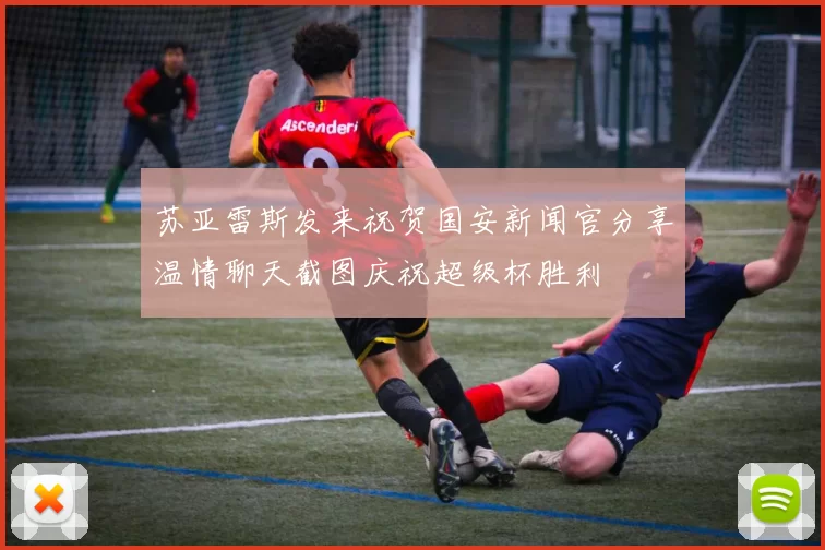 苏亚雷斯发来祝贺国安新闻官分享温情聊天截图庆祝超级杯胜利