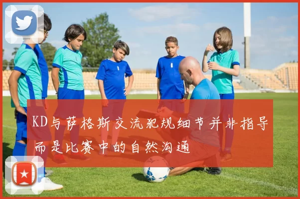 KD与萨格斯交流犯规细节并非指导而是比赛中的自然沟通