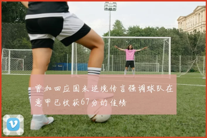 曾加回应国米逆境传言强调球队在意甲已收获67分的佳绩