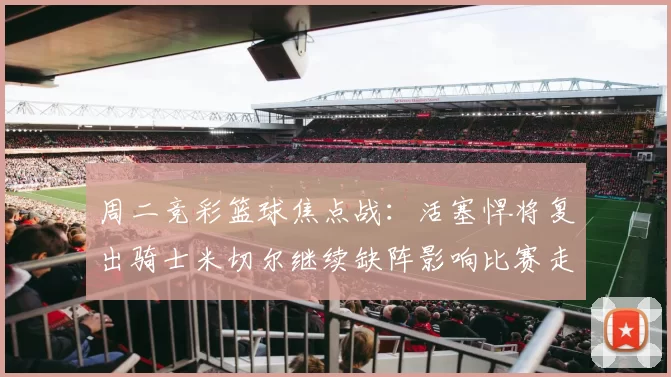周二竞彩篮球焦点战：活塞悍将复出骑士米切尔继续缺阵影响比赛走势