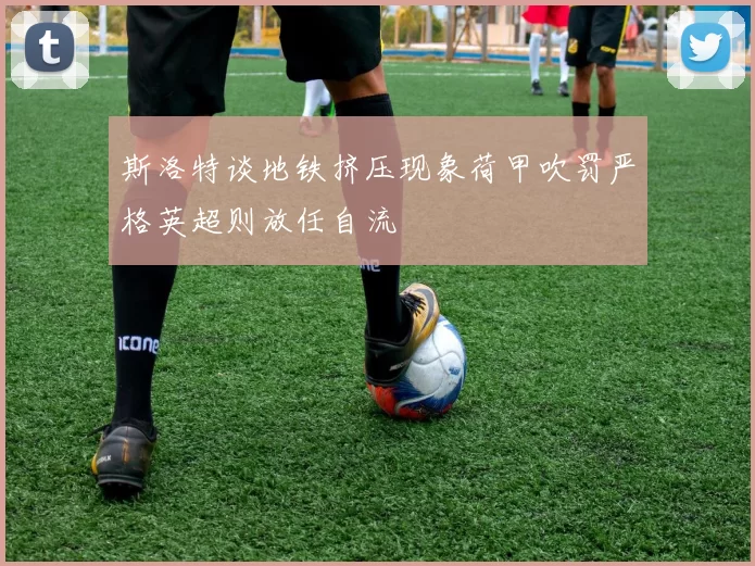 斯洛特谈地铁挤压现象荷甲吹罚严格英超则放任自流