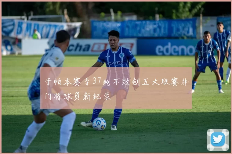 于帕本赛季37轮不败创五大联赛非门将球员新纪录