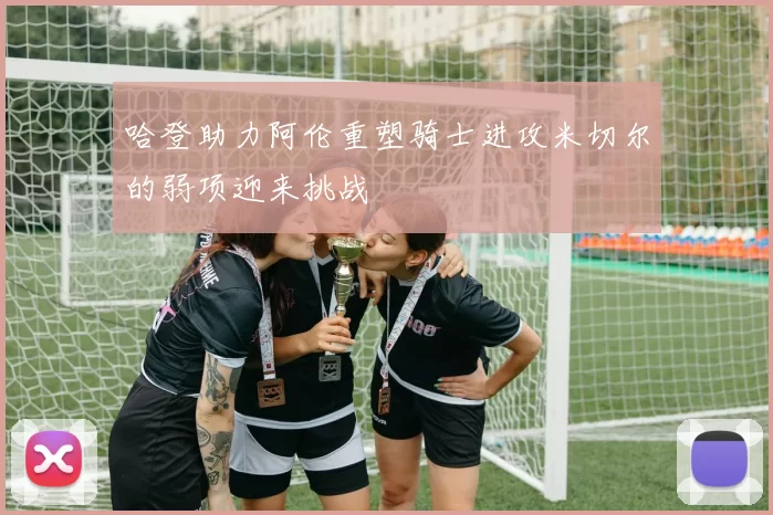 哈登助力阿伦重塑骑士进攻米切尔的弱项迎来挑战