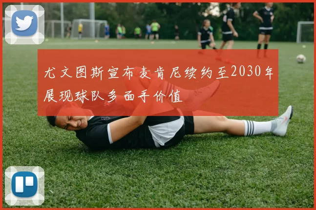 尤文图斯宣布麦肯尼续约至2030年展现球队多面手价值