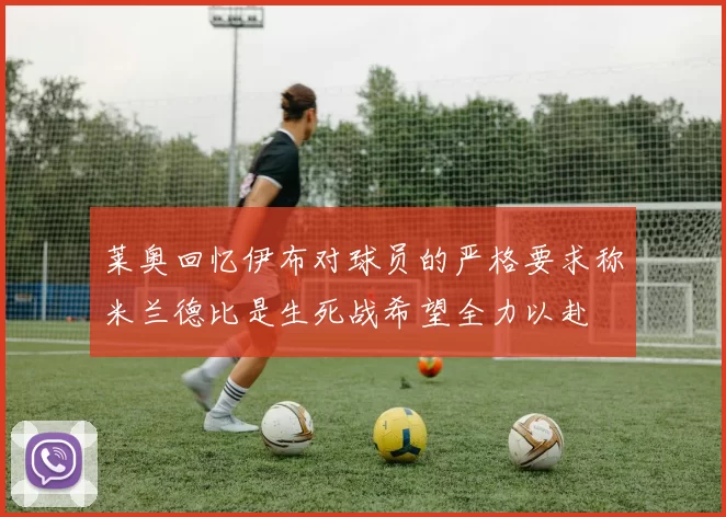 莱奥回忆伊布对球员的严格要求称米兰德比是生死战希望全力以赴