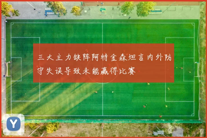 三大主力缺阵阿特金森坦言内外防守失误导致未能赢得比赛