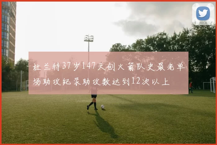 杜兰特37岁147天创火箭队史最老单场助攻纪录助攻数达到12次以上