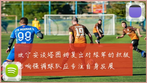 坎宁安谈塔图姆复出对绿军的积极影响强调球队应专注自身发展