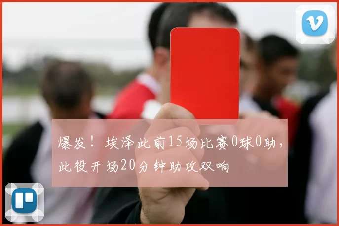 爆发！埃泽此前15场比赛0球0助，此役开场20分钟助攻双响