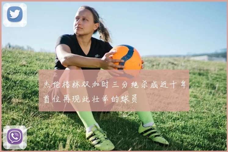 杰伦格林双加时三分绝杀成近十年首位再现此壮举的球员