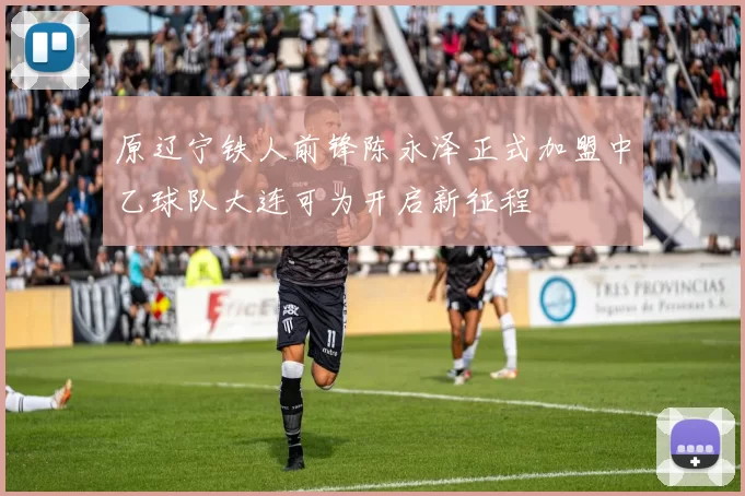 原辽宁铁人前锋陈永泽正式加盟中乙球队大连可为开启新征程