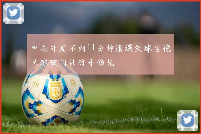 申花开局不利11分钟遭遇失球古德头球破门让对手领先