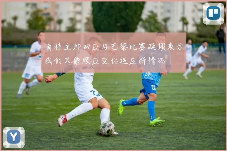 南特主帅回应与巴黎比赛延期表示我们只能顺应变化适应新情况