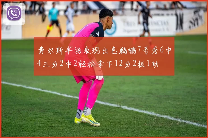 费尔斯半场表现出色鹈鹕7号秀6中4三分2中2轻松拿下12分2板1助