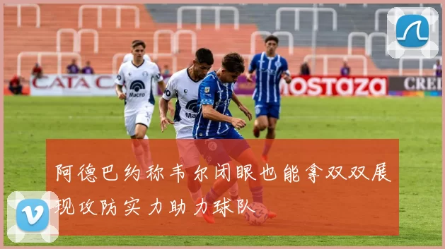 阿德巴约称韦尔闭眼也能拿双双展现攻防实力助力球队