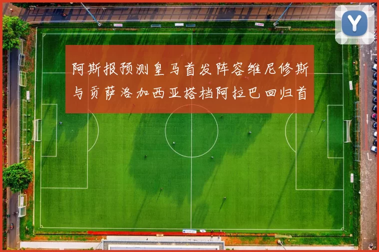 阿斯报预测皇马首发阵容维尼修斯与贡萨洛加西亚搭档阿拉巴回归首发位置