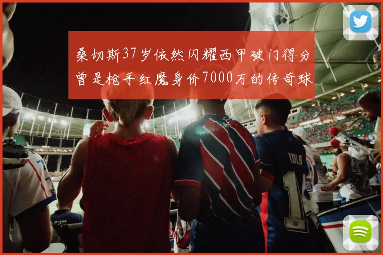 桑切斯37岁依然闪耀西甲破门得分曾是枪手红魔身价7000万的传奇球星