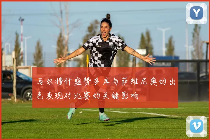 马尔穆什盛赞多库与萨维尼奥的出色表现对比赛的关键影响