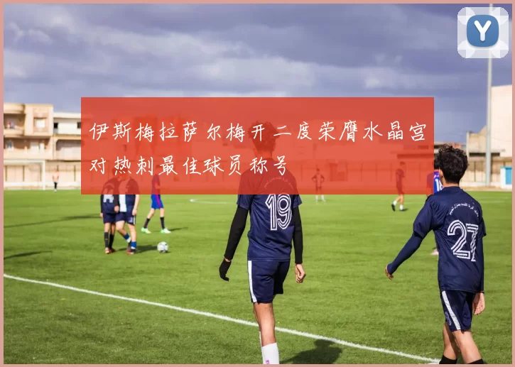 伊斯梅拉萨尔梅开二度荣膺水晶宫对热刺最佳球员称号