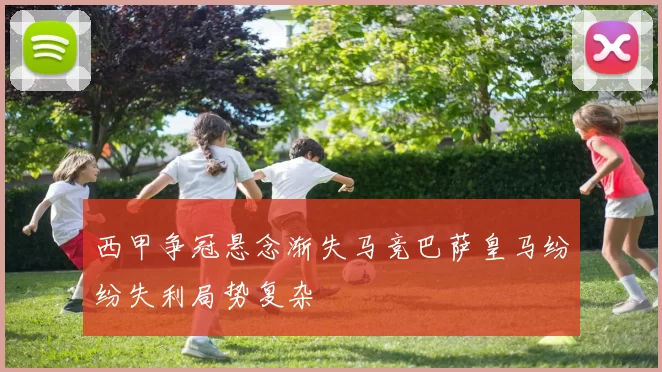 西甲争冠悬念渐失马竞巴萨皇马纷纷失利局势复杂