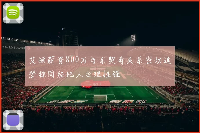 艾顿薪资800万与东契奇关系密切追梦称同经纪人合理性强