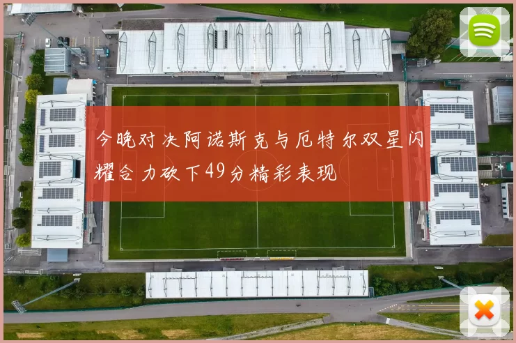 今晚对决阿诺斯克与厄特尔双星闪耀合力砍下49分精彩表现
