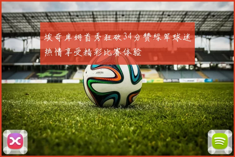 埃奇库姆首秀狂砍34分赞绿军球迷热情享受精彩比赛体验