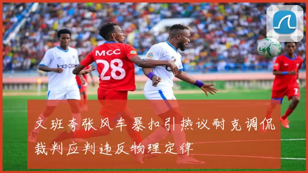 文班夸张风车暴扣引热议耐克调侃裁判应判违反物理定律