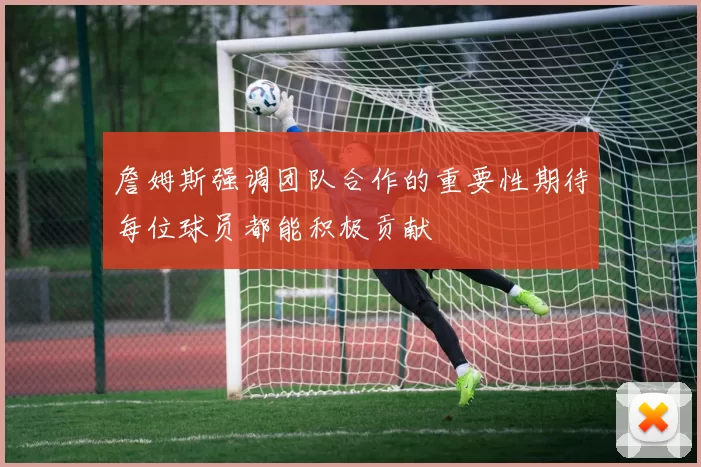 詹姆斯强调团队合作的重要性期待每位球员都能积极贡献