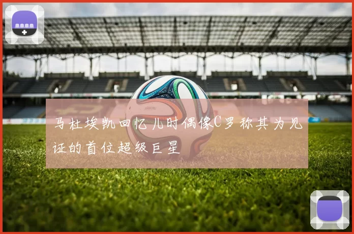 马杜埃凯回忆儿时偶像C罗称其为见证的首位超级巨星